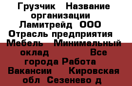 Грузчик › Название организации ­ Ламитрейд, ООО › Отрасль предприятия ­ Мебель › Минимальный оклад ­ 30 000 - Все города Работа » Вакансии   . Кировская обл.,Сезенево д.